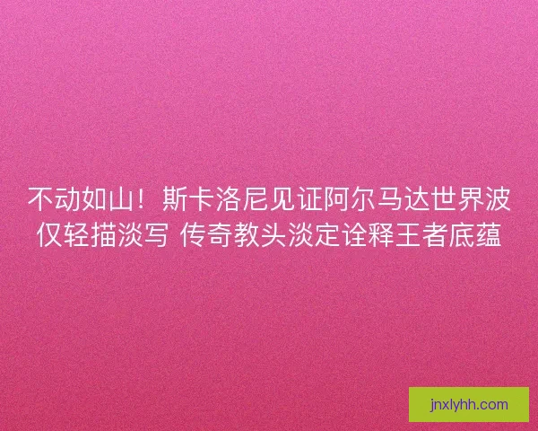 不动如山！斯卡洛尼见证阿尔马达世界波仅轻描淡写 传奇教头淡定诠释王者底蕴