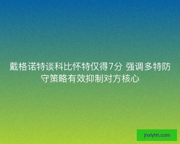戴格诺特谈科比怀特仅得7分 强调多特防守策略有效抑制对方核心