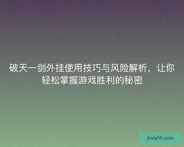 破天一剑外挂使用技巧与风险解析，让你轻松掌握游戏胜利的秘密