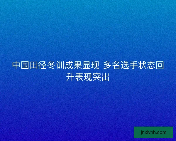 中国田径冬训成果显现 多名选手状态回升表现突出
