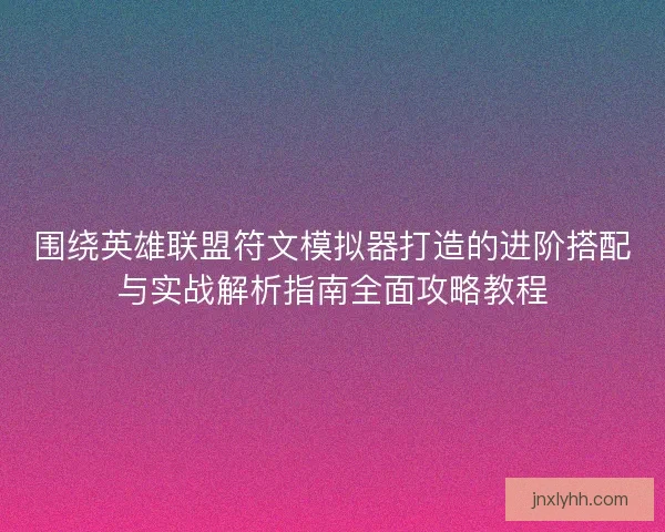 围绕英雄联盟符文模拟器打造的进阶搭配与实战解析指南全面攻略教程